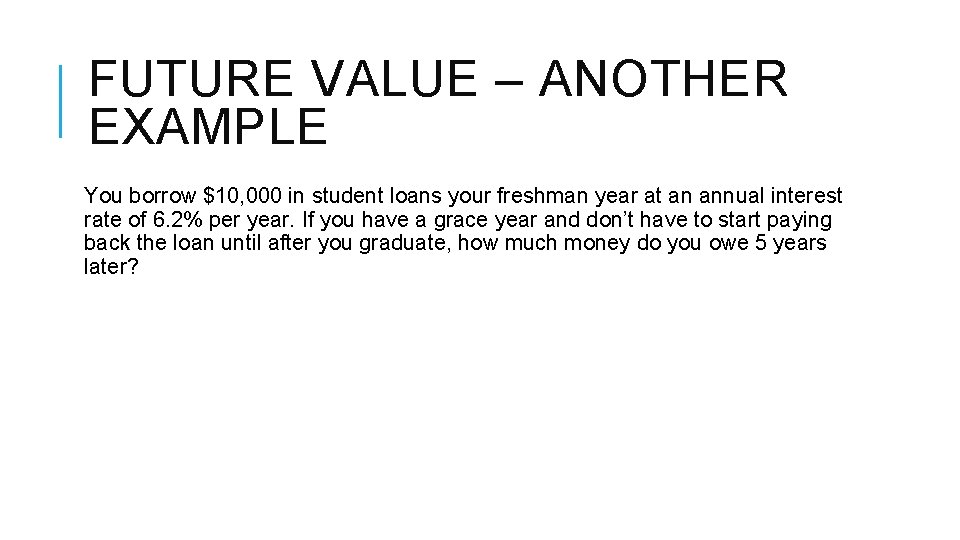 FUTURE VALUE – ANOTHER EXAMPLE You borrow $10, 000 in student loans your freshman