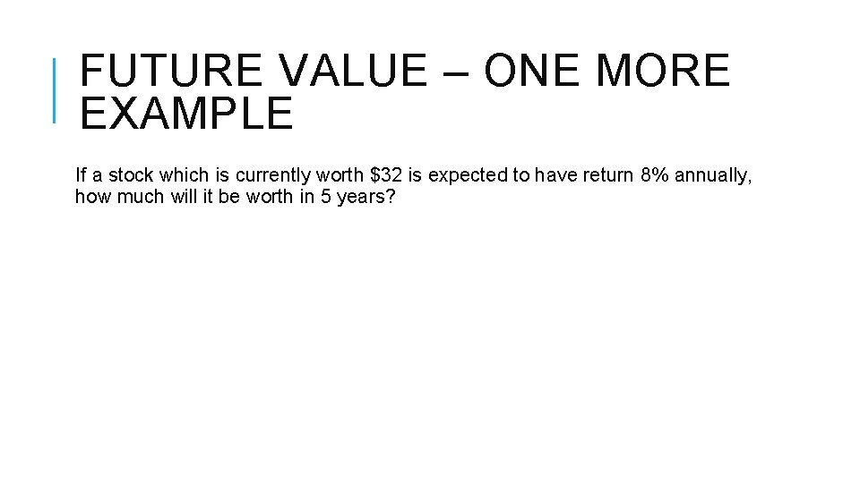 FUTURE VALUE – ONE MORE EXAMPLE If a stock which is currently worth $32