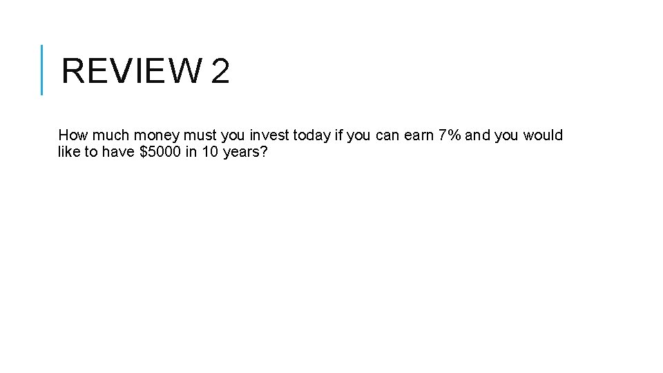 REVIEW 2 How much money must you invest today if you can earn 7%