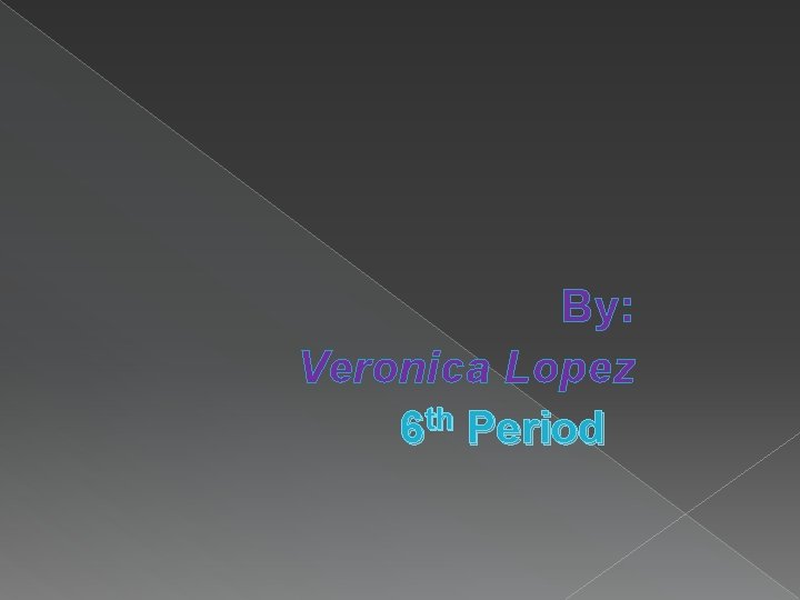 By: Veronica Lopez 6 th Period 