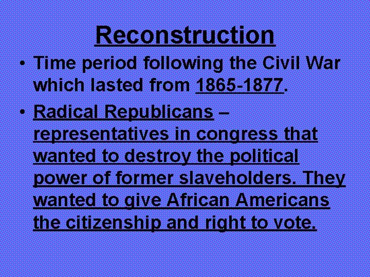 Reconstruction • Time period following the Civil War which lasted from 1865 -1877. •