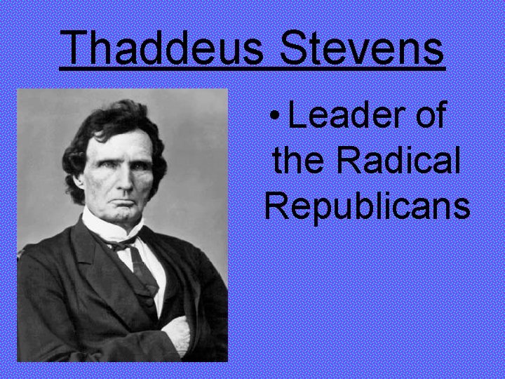 Thaddeus Stevens • Leader of the Radical Republicans 