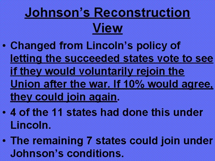 Johnson’s Reconstruction View • Changed from Lincoln’s policy of letting the succeeded states vote