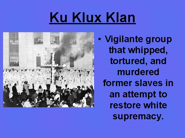 Ku Klux Klan • Vigilante group that whipped, tortured, and murdered former slaves in