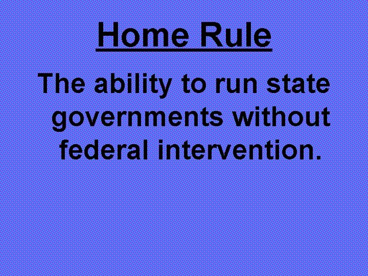 Home Rule The ability to run state governments without federal intervention. 