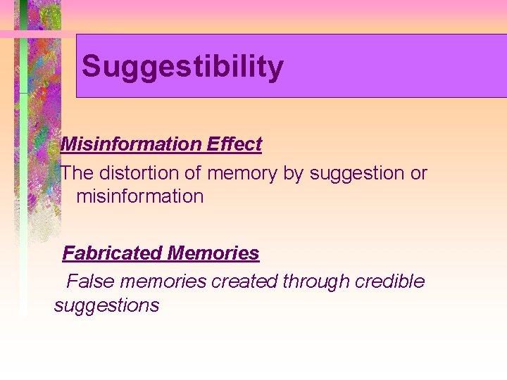 Suggestibility Misinformation Effect The distortion of memory by suggestion or misinformation Fabricated Memories False