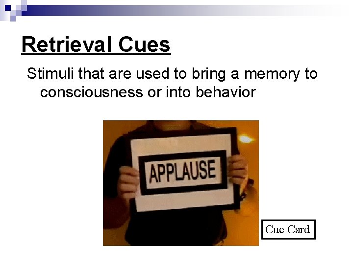 Retrieval Cues Stimuli that are used to bring a memory to consciousness or into