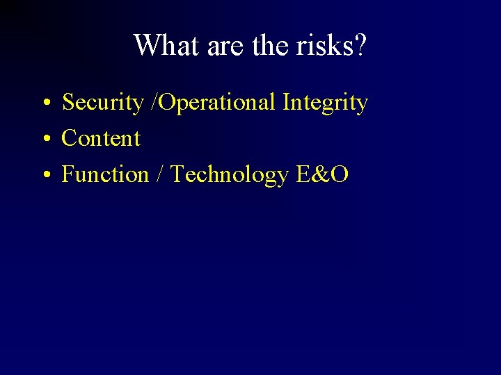 What are the risks? • Security /Operational Integrity • Content • Function / Technology