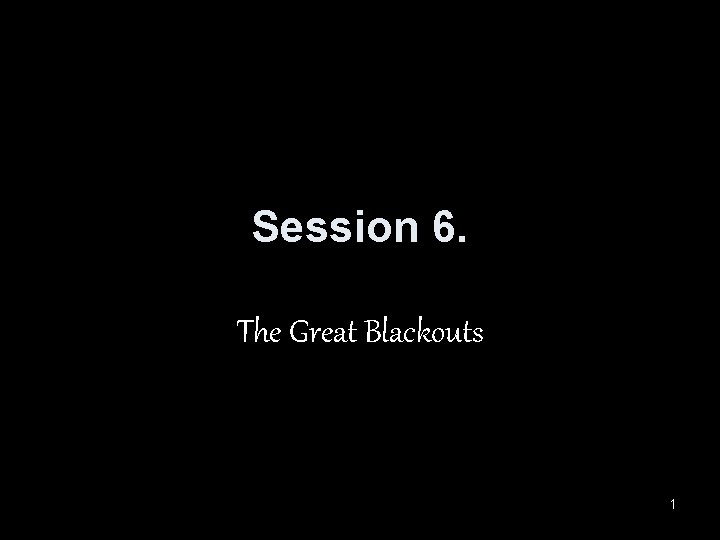 Session 6. The Great Blackouts 1 