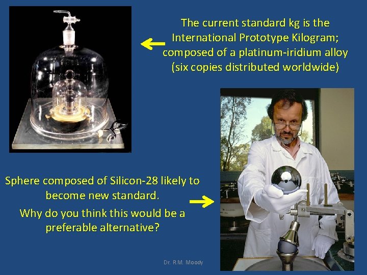 The current standard kg is the International Prototype Kilogram; composed of a platinum-iridium alloy