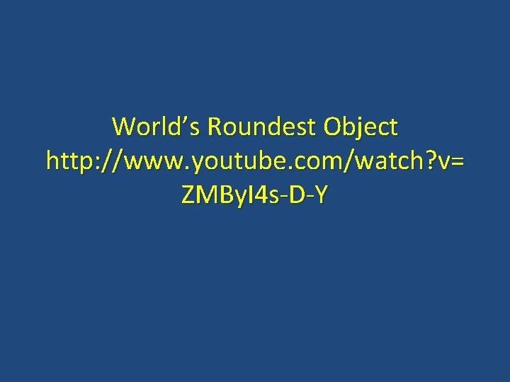 World’s Roundest Object http: //www. youtube. com/watch? v= ZMBy. I 4 s-D-Y 