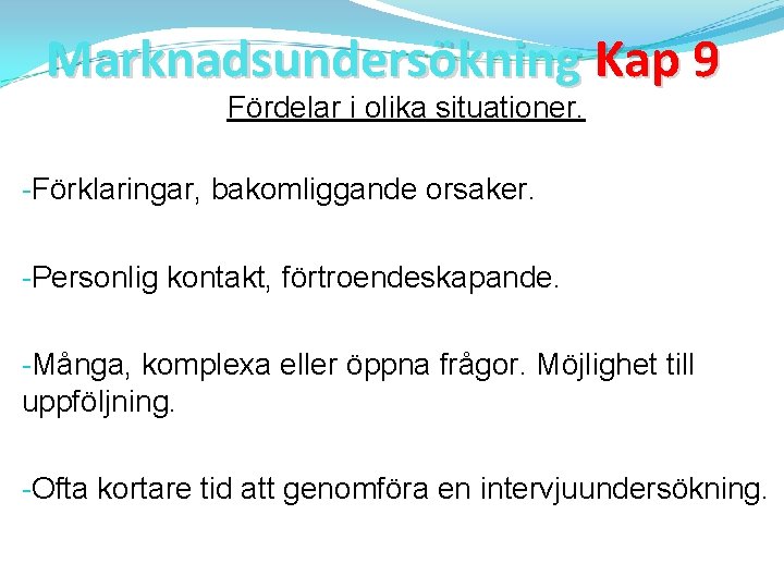 Marknadsundersökning Kap 9 Fördelar i olika situationer. -Förklaringar, bakomliggande orsaker. -Personlig kontakt, förtroendeskapande. -Många,