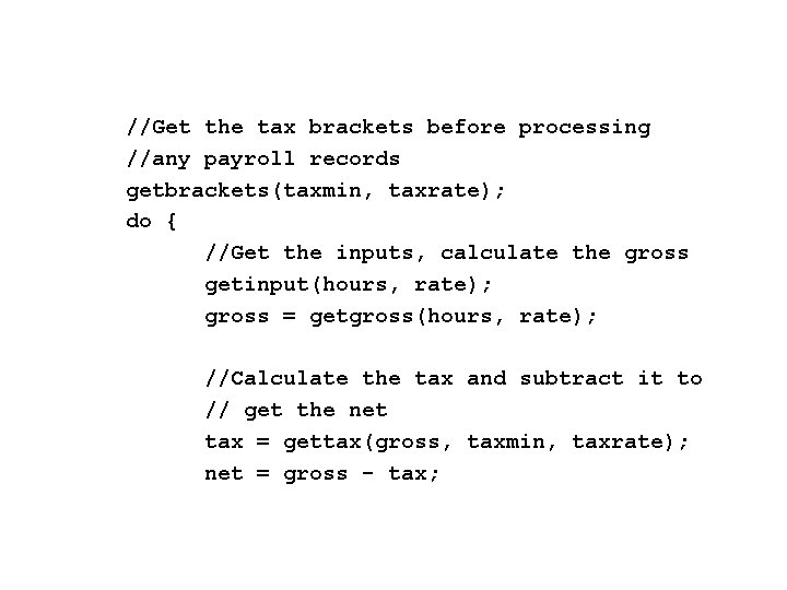 //Get the tax brackets before processing //any payroll records getbrackets(taxmin, taxrate); do { //Get