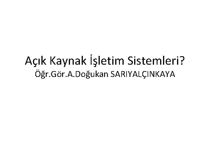 Açık Kaynak İşletim Sistemleri? Öğr. Gör. A. Doğukan SARIYALÇINKAYA 