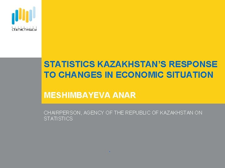 STATISTICS KAZAKHSTAN’S RESPONSE TO CHANGES IN ECONOMIC SITUATION MESHIMBAYEVA ANAR CHAIRPERSON, AGENCY OF THE