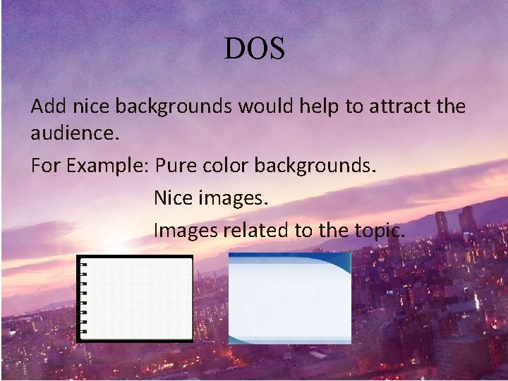 DOS Add nice backgrounds would help to attract the audience. For Example: Pure color