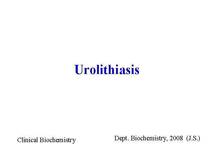 Urolithiasis Clinical Biochemistry Dept. Biochemistry, 2008 (J. S. ) 