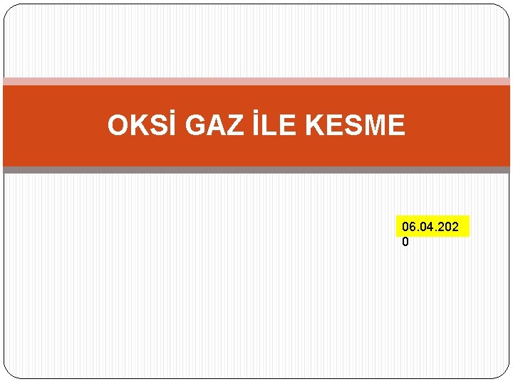 OKSİ GAZ İLE KESME 06. 04. 202 0 