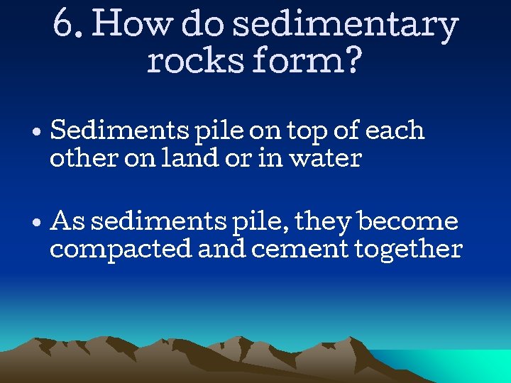 6. How do sedimentary rocks form? • Sediments pile on top of each other