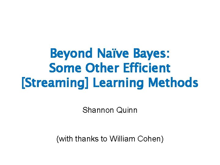 Beyond Naïve Bayes: Some Other Efficient [Streaming] Learning Methods Shannon Quinn (with thanks to