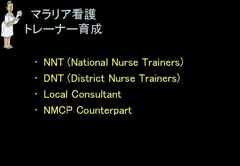 マラリア看護 トレーナー育成 • • NNT (National Nurse Trainers) DNT (District Nurse Trainers) Local Consultant