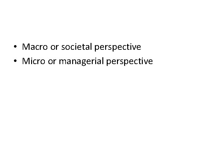• Macro or societal perspective • Micro or managerial perspective • Macro or societal perspective • Micro or managerial perspective