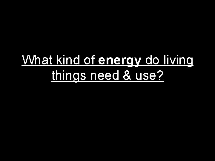 What kind of energy do living things need & use? 