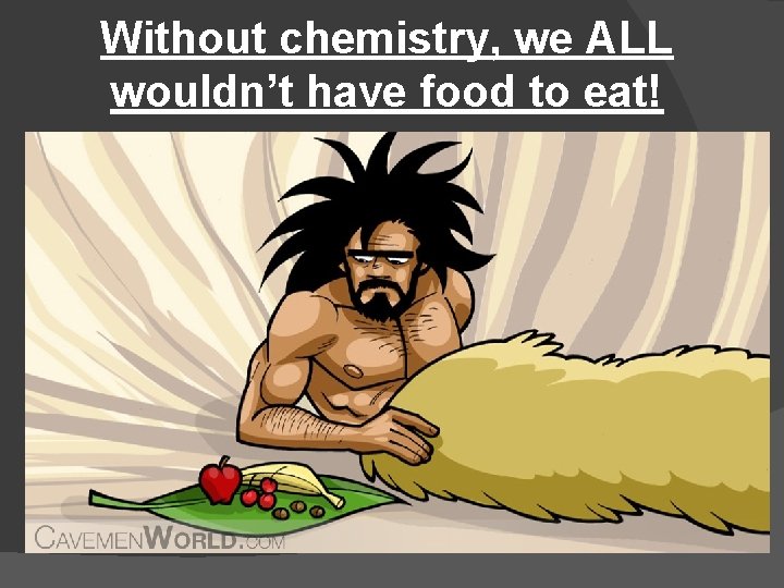 Without chemistry, we ALL wouldn’t have food to eat! 