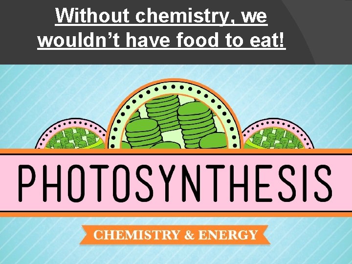 Without chemistry, we wouldn’t have food to eat! 