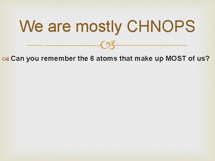 We are mostly CHNOPS Can you remember the 6 atoms that make up MOST