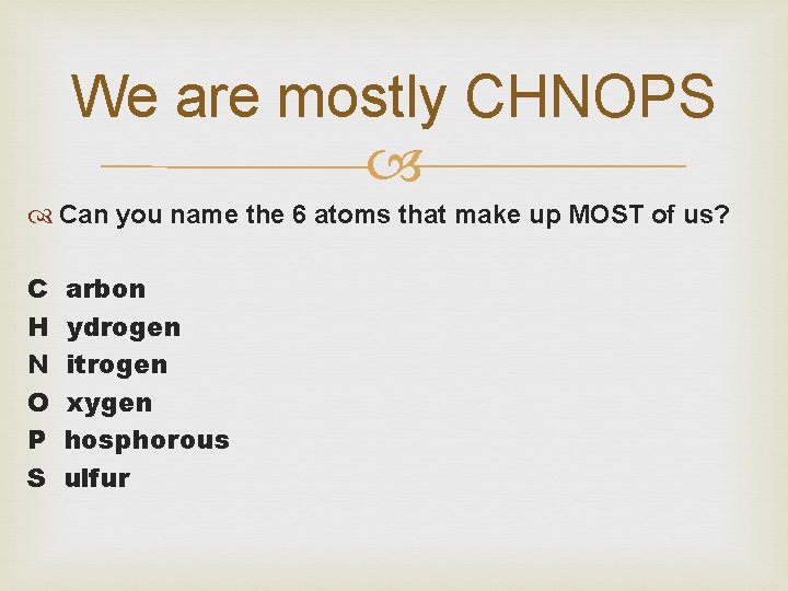 We are mostly CHNOPS Can you name the 6 atoms that make up MOST