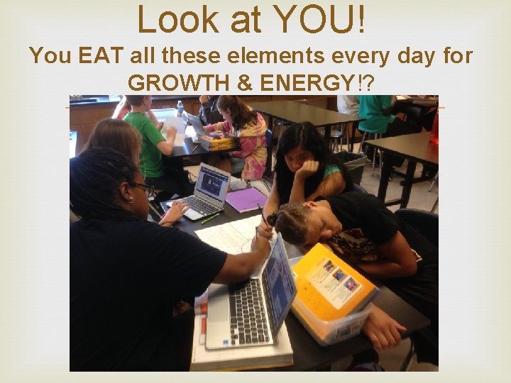 Look at YOU! You EAT all these elements every day for GROWTH & ENERGY!?