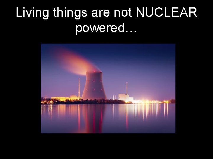 Living things are not NUCLEAR powered… 
