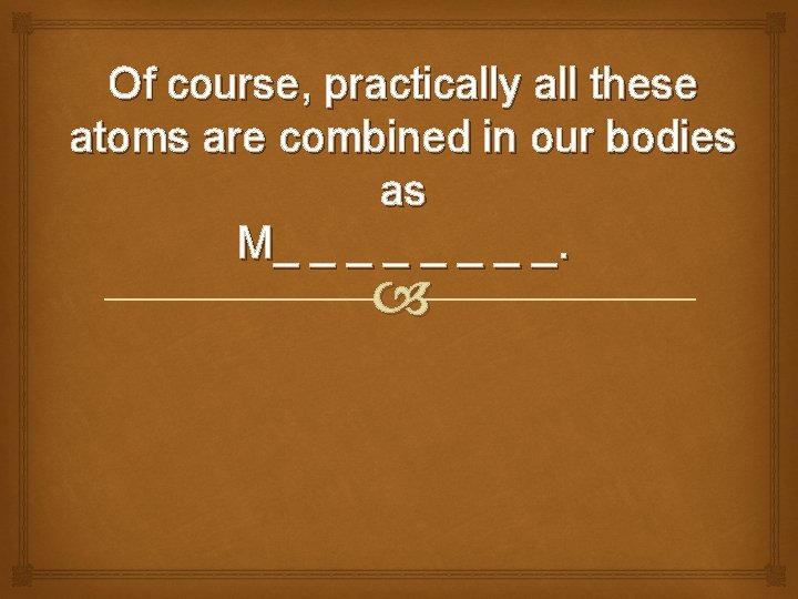 Of course, practically all these atoms are combined in our bodies as M_ _
