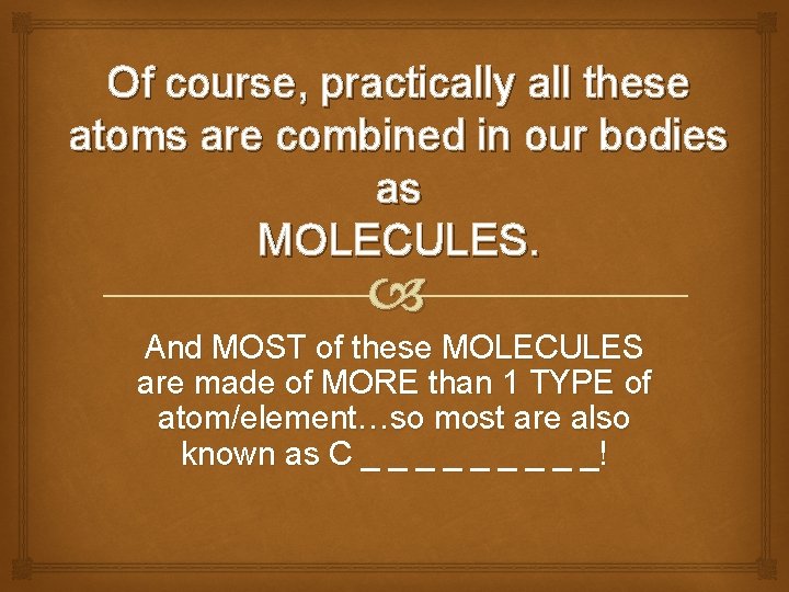 Of course, practically all these atoms are combined in our bodies as MOLECULES. And