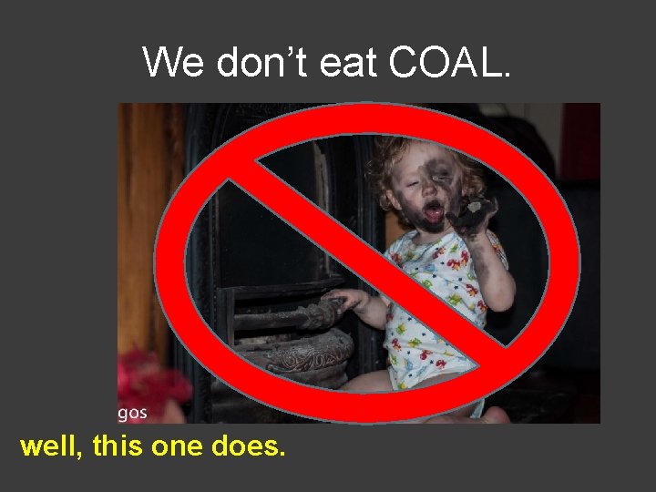 We don’t eat COAL. well, this one does. 