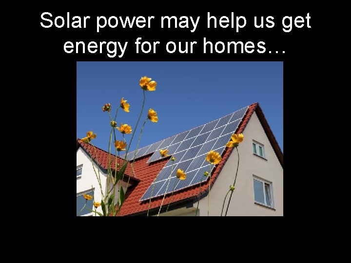 Solar power may help us get energy for our homes… 