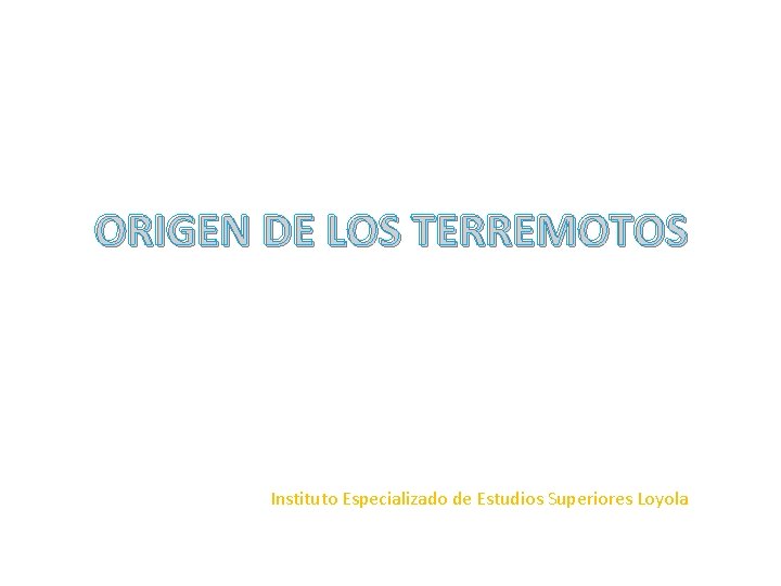 ORIGEN DE LOS TERREMOTOS Instituto Especializado de Estudios Superiores Loyola ORIGEN DE LOS TERREMOTOS Instituto Especializado de Estudios Superiores Loyola