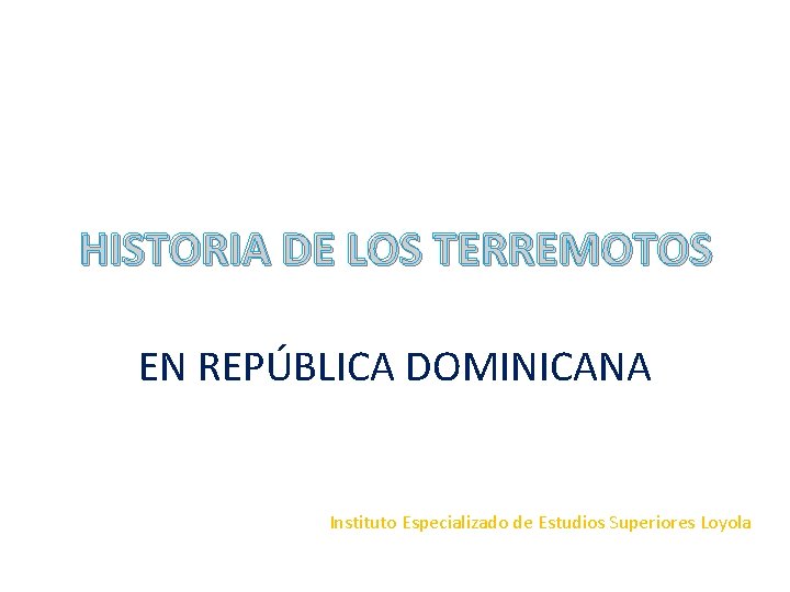 HISTORIA DE LOS TERREMOTOS EN REPÚBLICA DOMINICANA Instituto Especializado de Estudios Superiores Loyola HISTORIA DE LOS TERREMOTOS EN REPÚBLICA DOMINICANA Instituto Especializado de Estudios Superiores Loyola