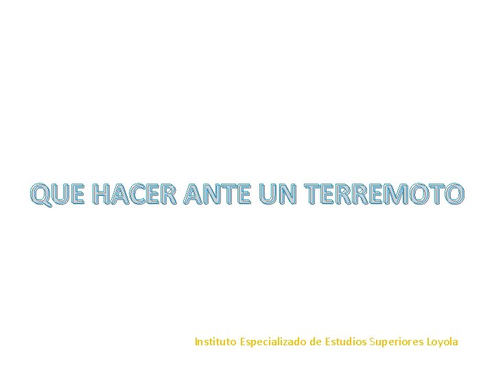 QUE HACER ANTE UN TERREMOTO Instituto Especializado de Estudios Superiores Loyola QUE HACER ANTE UN TERREMOTO Instituto Especializado de Estudios Superiores Loyola