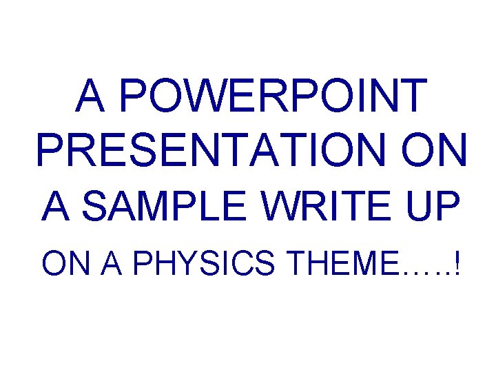 A POWERPOINT PRESENTATION ON A SAMPLE WRITE UP ON A PHYSICS THEME…. . !