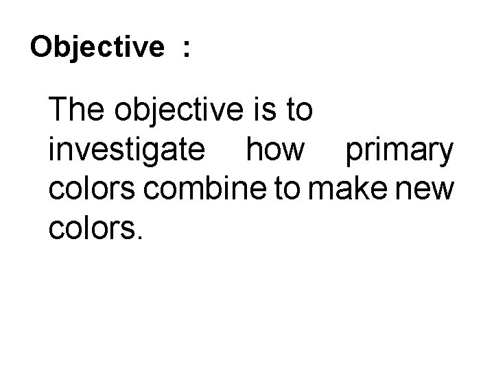 Objective : The objective is to investigate how primary colors combine to make new