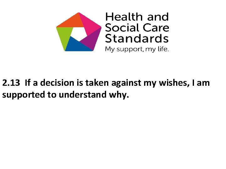 2. 13 If a decision is taken against my wishes, I am supported to