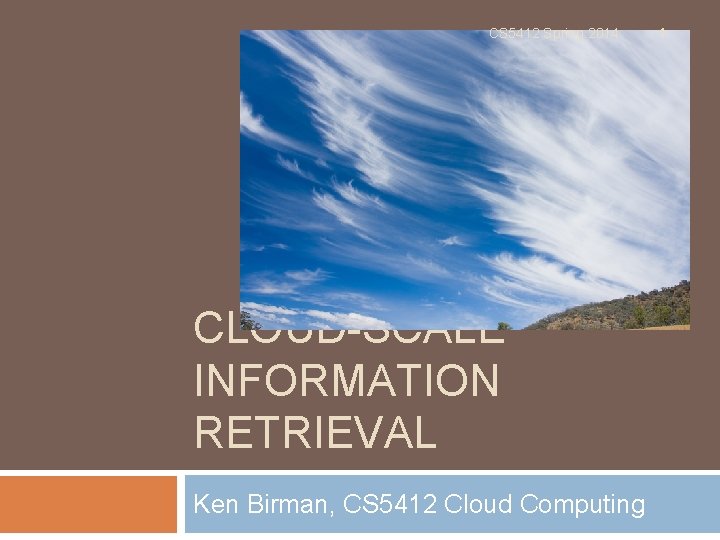 CS 5412 Spring 2014 CLOUD-SCALE INFORMATION RETRIEVAL Ken Birman, CS 5412 Cloud Computing 1