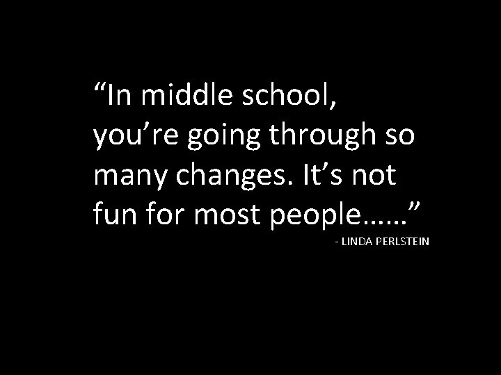 “In middle school, you’re going through so many changes. It’s not fun for most