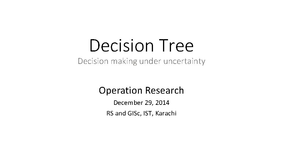 Decision Tree Decision making under uncertainty Operation Research December 29, 2014 RS and GISc,