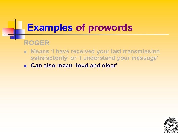 Examples of prowords ROGER n n Means ‘I have received your last transmission satisfactorily’