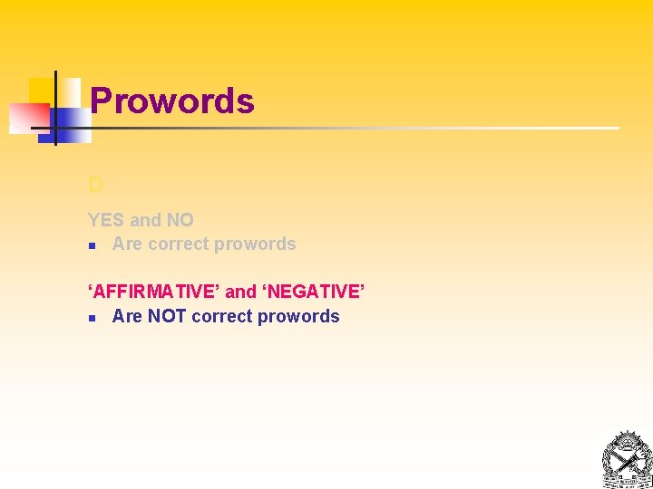 Prowords D YES and NO n Are correct prowords ‘AFFIRMATIVE’ and ‘NEGATIVE’ n Are