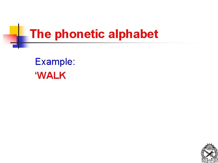 The phonetic alphabet Example: ‘WALK 