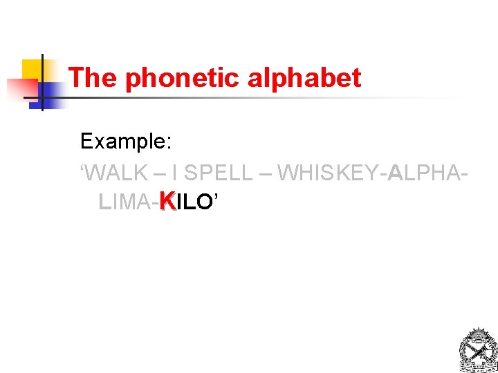 The phonetic alphabet Example: ‘WALK – I SPELL – WHISKEY-ALPHALIMA-KILO’ 